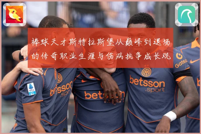 棒球天才斯特拉斯堡从巅峰到退场的传奇职业生涯与伤病抗争成长观察-深度解析