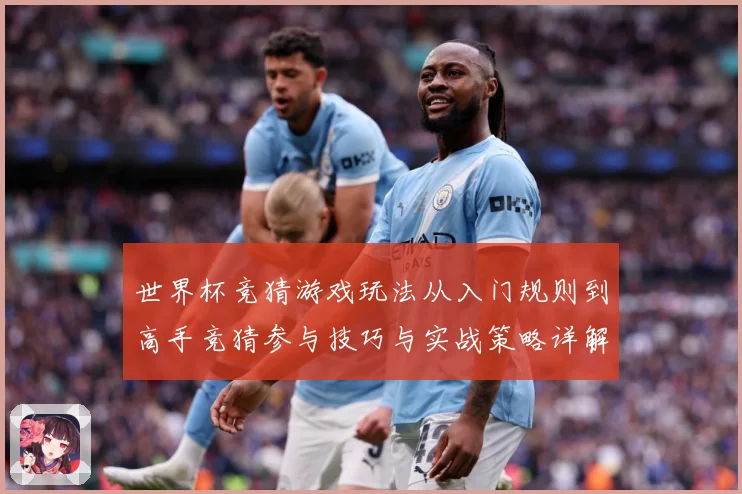 世界杯竞猜游戏玩法从入门规则到高手竞猜参与技巧与实战策略详解数据研判-深度解析