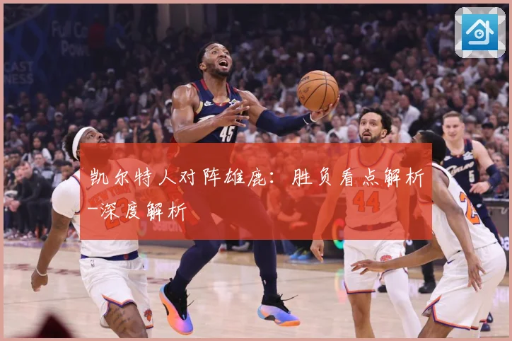 凯尔特人对阵雄鹿：胜负看点解析-深度解析
