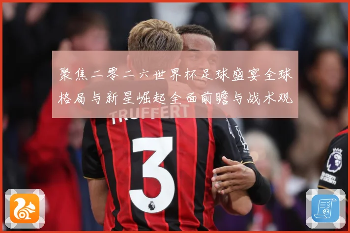 聚焦二零二六世界杯足球盛宴全球格局与新星崛起全面前瞻与战术观察-深度解析