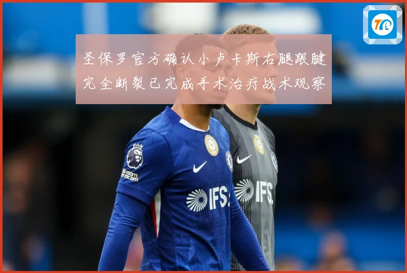 圣保罗官方确认小卢卡斯右腿跟腱完全断裂已完成手术治疗战术观察-深度解析