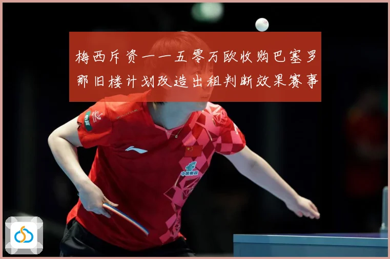 梅西斥资一一五零万欧收购巴塞罗那旧楼计划改造出租判断效果赛事前瞻-深度解析