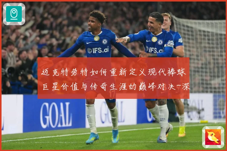 迈克特劳特如何重新定义现代棒球巨星价值与传奇生涯的巅峰对决-深度解析