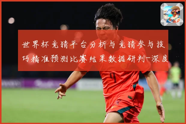 世界杯竞猜平台分析与竞猜参与技巧精准预测比赛结果数据研判-深度解析