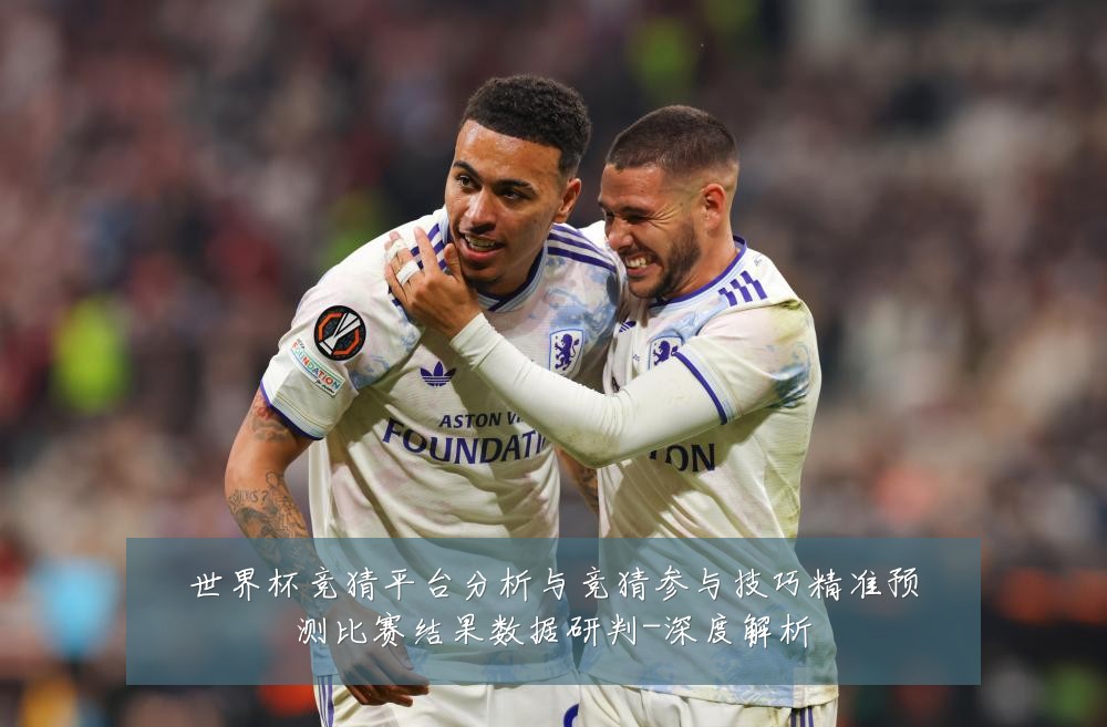 世界杯竞猜平台分析与竞猜参与技巧精准预测比赛结果数据研判-深度解析