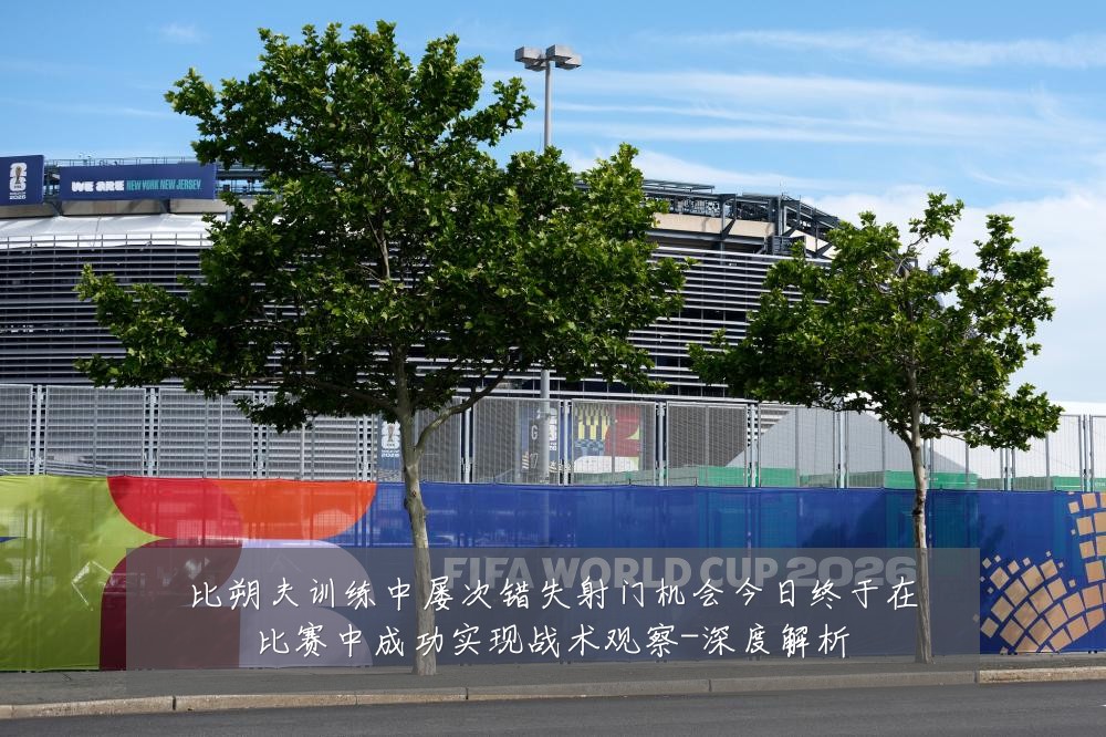 比朔夫训练中屡次错失射门机会今日终于在比赛中成功实现战术观察-深度解析