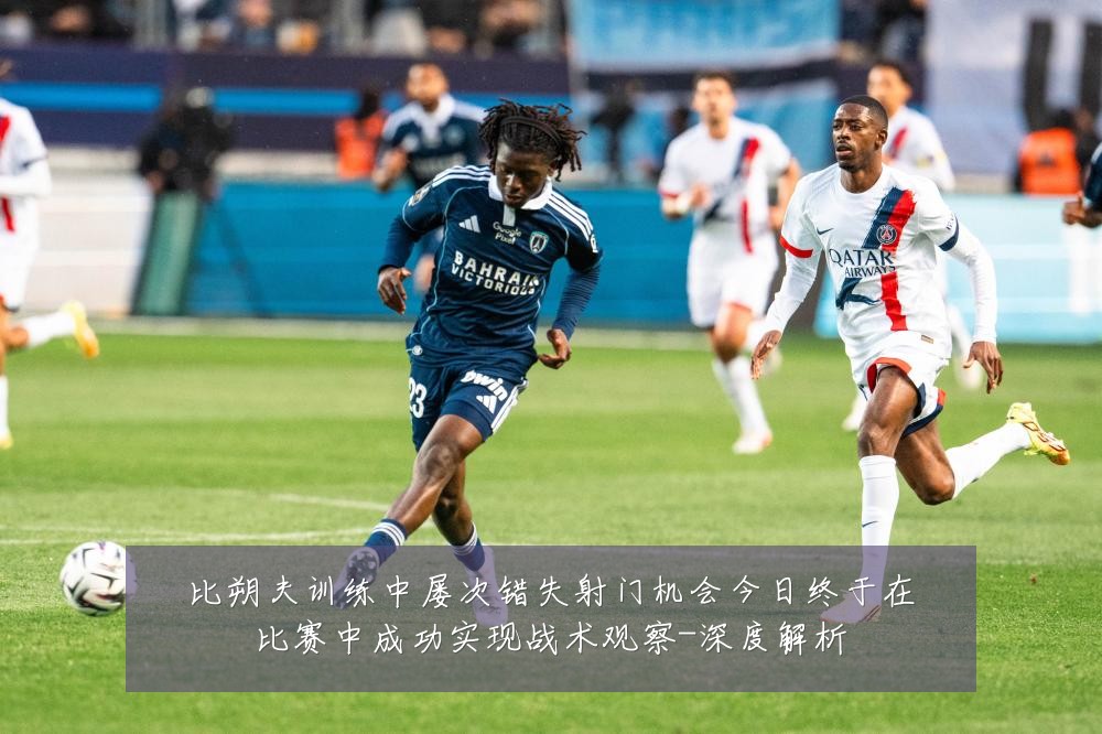 比朔夫训练中屡次错失射门机会今日终于在比赛中成功实现战术观察-深度解析