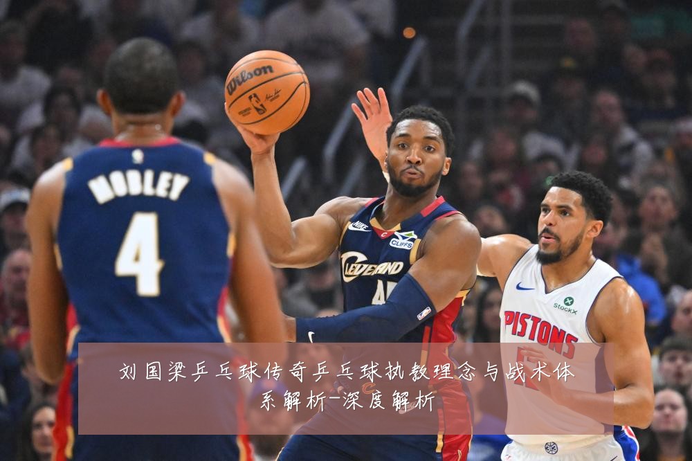 刘国梁乒乓球传奇乒乓球执教理念与战术体系解析-深度解析
