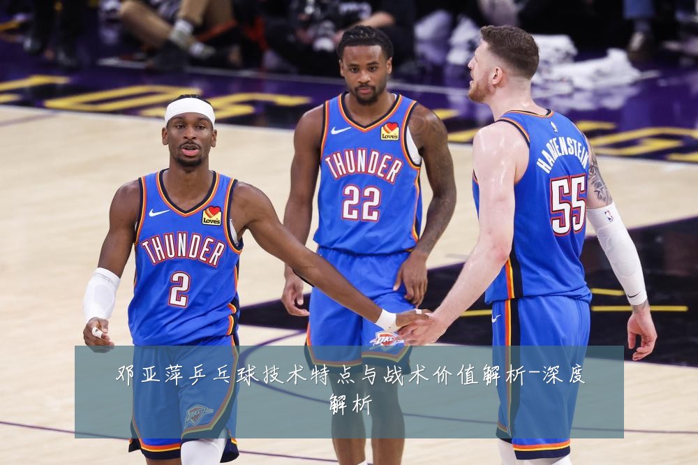 邓亚萍乒乓球技术特点与战术价值解析-深度解析
