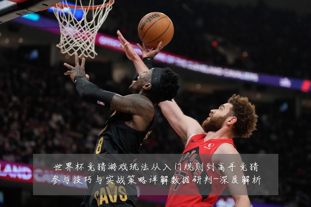 世界杯竞猜游戏玩法从入门规则到高手竞猜参与技巧与实战策略详解数据研判-深度解析
